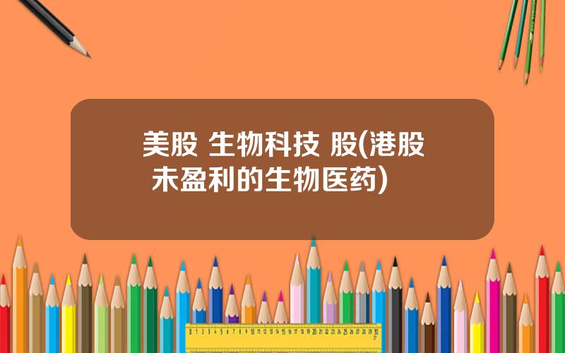 美股 生物科技 股(港股 未盈利的生物医药)